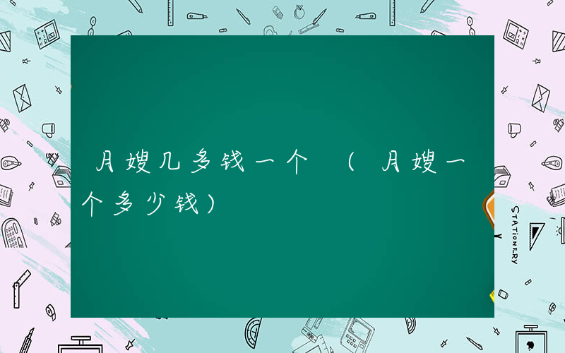 月嫂几多钱一个 (月嫂一个多少钱)